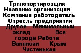 Транспортировщик › Название организации ­ Компания-работодатель › Отрасль предприятия ­ Другое › Минимальный оклад ­ 15 000 - Все города Работа » Вакансии   . Крым,Чистенькая